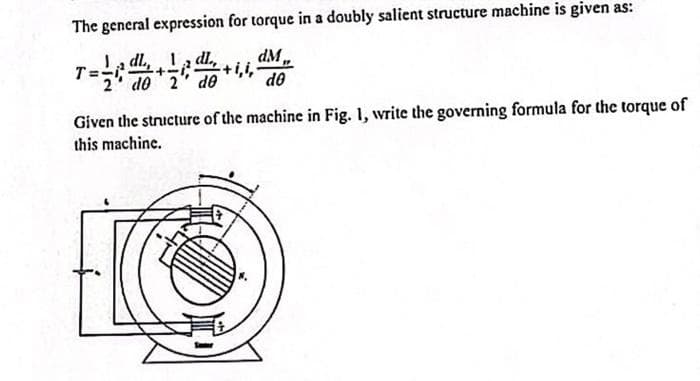 The general expression for torque in a doubly salient structure machine is given as:
dM
1. dl, 1 dl.,
-+-1₂ del
do 2 de
do
Given the structure of the machine in Fig. 1, write the governing formula for the torque of
this machine.
