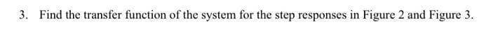 3. Find the transfer function of the system for the step responses in Figure 2 and Figure 3.
