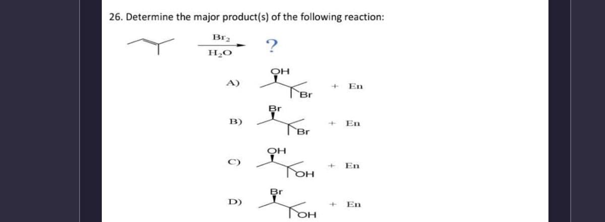 26. Determine the major product(s) of the following reaction:
?
Br₂
H₂O
A)
B)
6
D)
ОН
Br
OH
Br
Br
Br
Тон
Тон
+ En
+ En
+ En
+ En