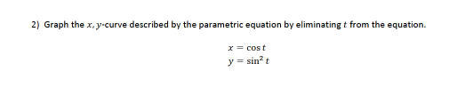 2) Graph the x, y-curve described by the parametric equation by eliminating t from the equation.
x = cost
y = sin? t

