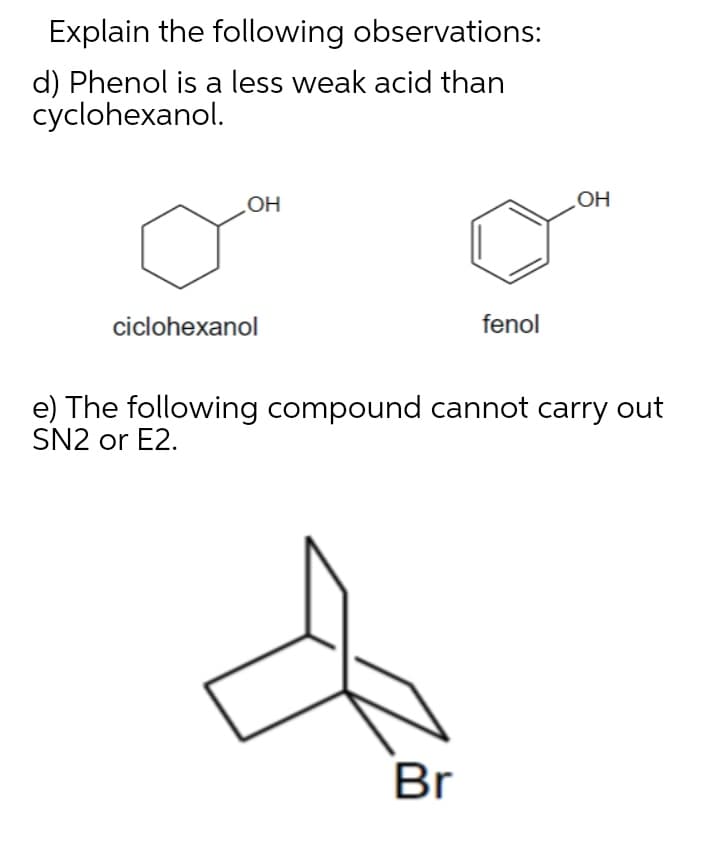 Explain the following observations:
d) Phenol is a less weak acid than
cyclohexanol.
OH
OH
ciclohexanol
fenol
e) The following compound cannot carry out
SN2 or E2.
Br
