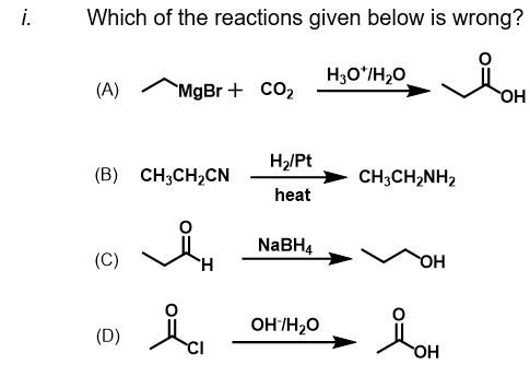 i.
Which of the reactions given below is wrong?
H3O*/H20
(A)
MgBr + CO2
H2/Pt
(B) CH;CH2CN
CH;CH,NH2
heat
NABH4
(C)
HO
OH/H20
(D)
CI
OH
