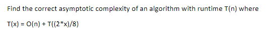 Find the correct asymptotic complexity of an algorithm with runtime T(n) where
T(x) = 0(n) + T((2*x)/8)
%3D
