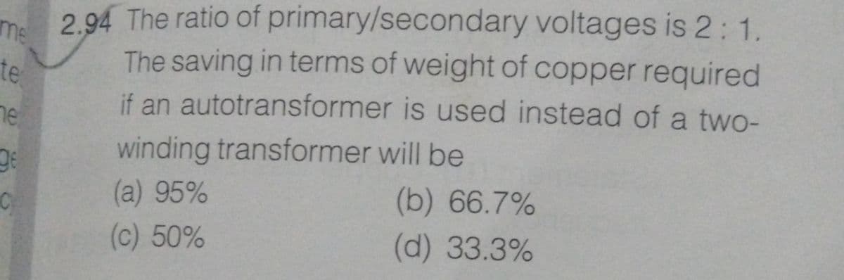 2.94 The ratio of primary/secondary voltages is 2:1.
me
The saving in terms of weight of copper required
te
if an autotransformer is used instead of a two-
he
winding transformer will be
(b) 66.7%
(a) 95%
(c) 50%
(d) 33.3%

