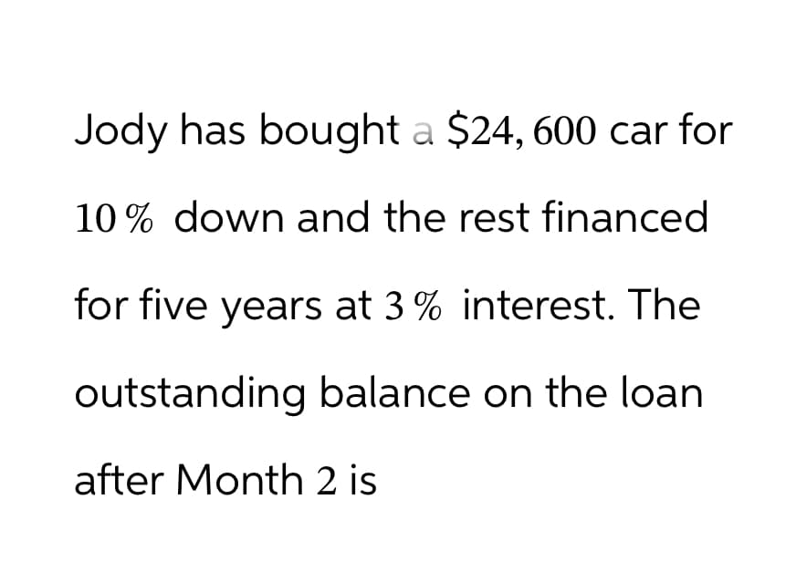 Jody has bought a $24, 600 car for
10% down and the rest financed
for five years at 3% interest. The
outstanding balance on the loan
after Month 2 is