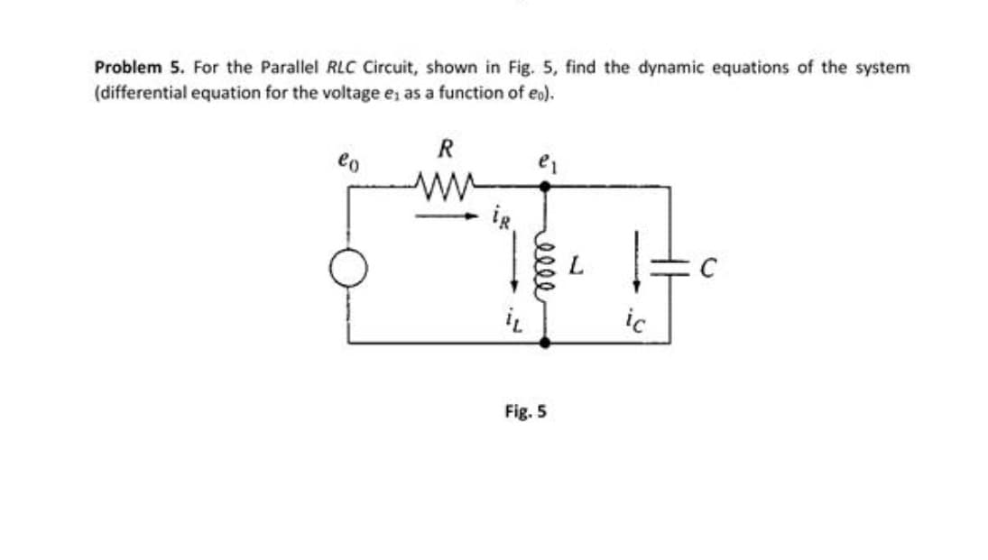Problem 5. For the Parallel RLC Circuit, shown in Fig. 5, find the dynamic equations of the system
(differential equation for the voltage e; as a function of eo).
eo
R
ww
it
e₁
Fig. 5
ic