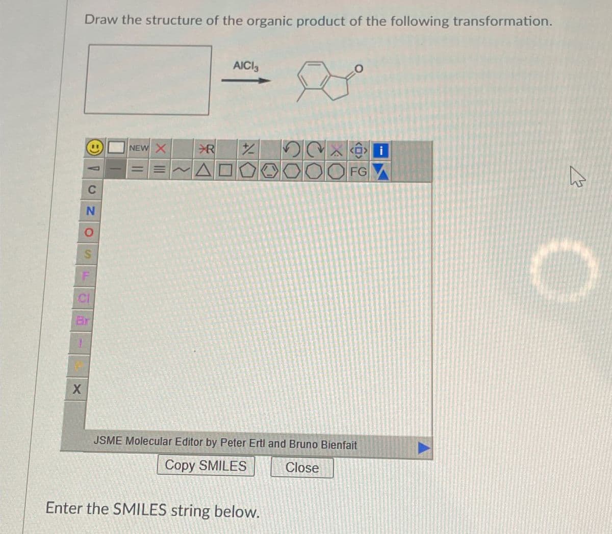 Draw the structure of the organic product of the following transformation.
CNO
Br
X
AICI 3
NEW
R
+
ΔΟ
<i
FG
JSME Molecular Editor by Peter Ertl and Bruno Bienfait
Copy SMILES
Enter the SMILES string below.
Close
W