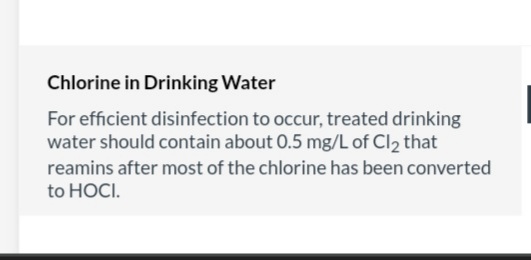 Chlorine in Drinking Water
For efficient disinfection to occur, treated drinking
water should contain about 0.5 mg/L of Cl₂ that
reamins after most of the chlorine has been converted
to HOCI.