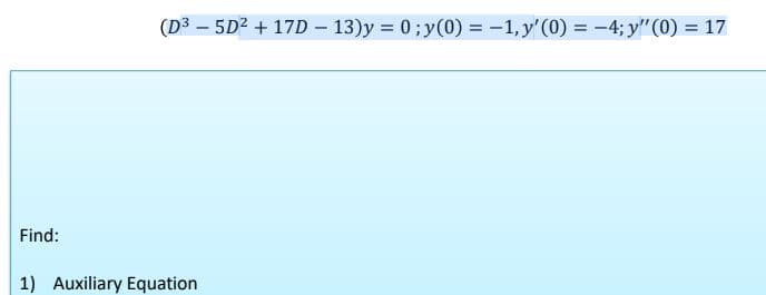 (D³ - 5D² + 17D - 13)y=0; y(0) = -1, y'(0) = -4;y" (0) = 17
Find:
1) Auxiliary Equation