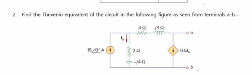 2. Find the Thevenin equivalent of the circuit in the following figure as seen from terminals a-b.
42 j32
15/0° A
0.51,
-/4 2
