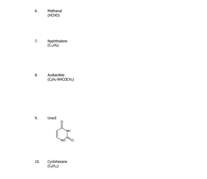 6.
Methanal
(HCHO)
7.
Naphthalene
(CioHs)
8.
Acetanilide
(CaHs-NHCOCH:)
9.
Uracil
*NH
NH.
10.
Cyclohexane
(CH12)
