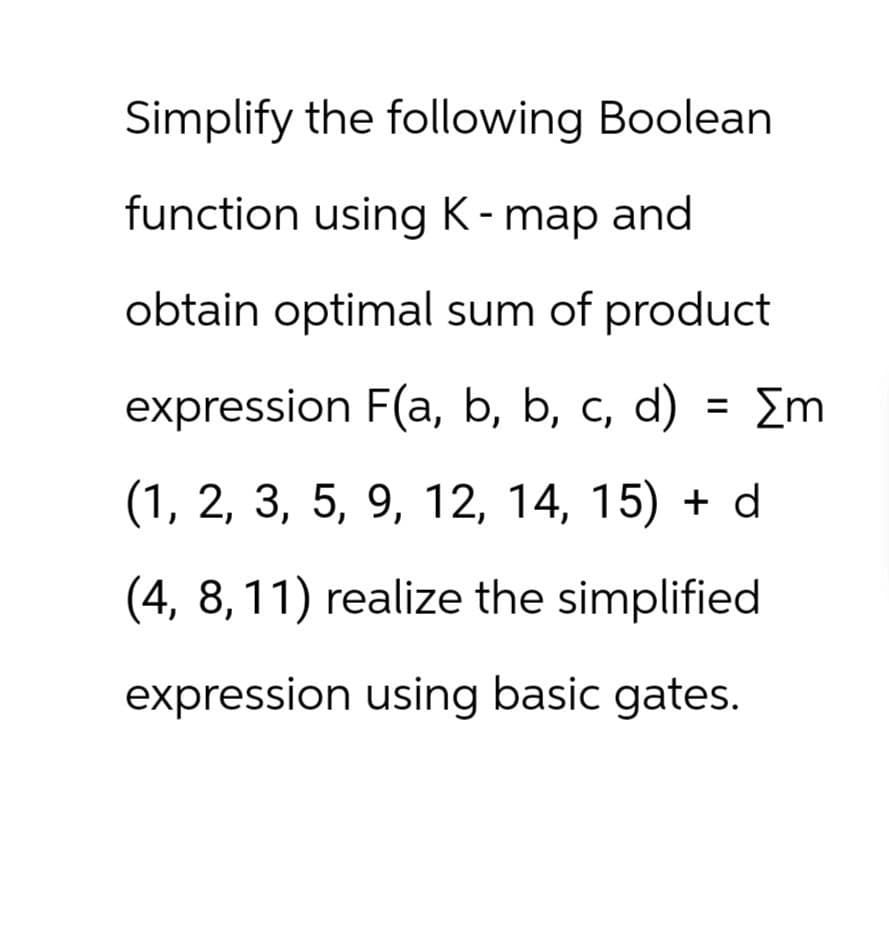Simplify the following Boolean
function using K-map and
obtain optimal sum of product
expression F(a, b, b, c, d) = [m
(1, 2, 3, 5, 9, 12, 14, 15) + d
(4, 8, 11) realize the simplified
expression using basic gates.
Σ