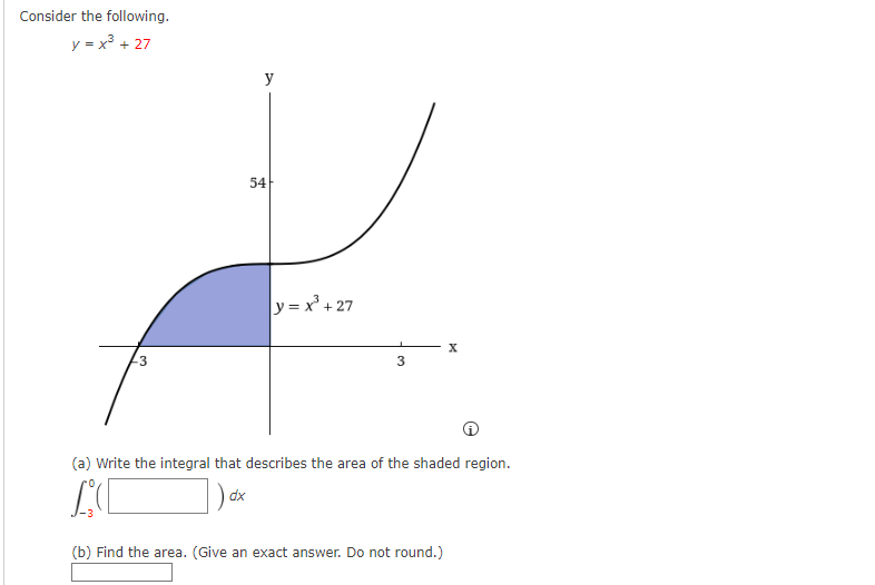Consider the following.
y= x²+27
54
y
y=x³+27
x
3
(a) Write the integral that describes the area of the shaded region.
dx
(b) Find the area. (Give an exact answer. Do not round.)