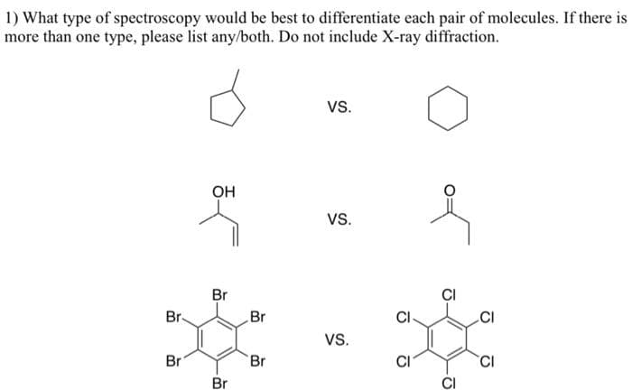 1) What type of spectroscopy would be best to differentiate each pair of molecules. If there is
more than one type, please list any/both. Do not include X-ray diffraction.
Br-
Br
OH
ملا
Br
Br
Br
Br
VS.
VS.
VS.
CI
CI
Ō
CI
CI
CI
