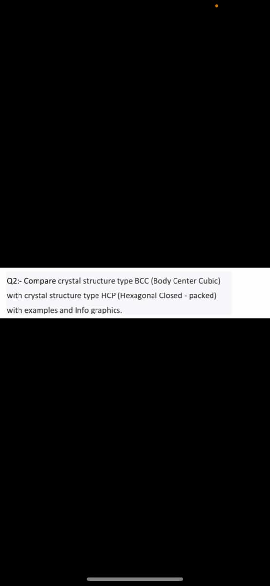 Q2:- Compare crystal structure type BCC (Body Center Cubic)
with crystal structure type HCP (Hexagonal Closed - packed)
with examples and Info graphics.
