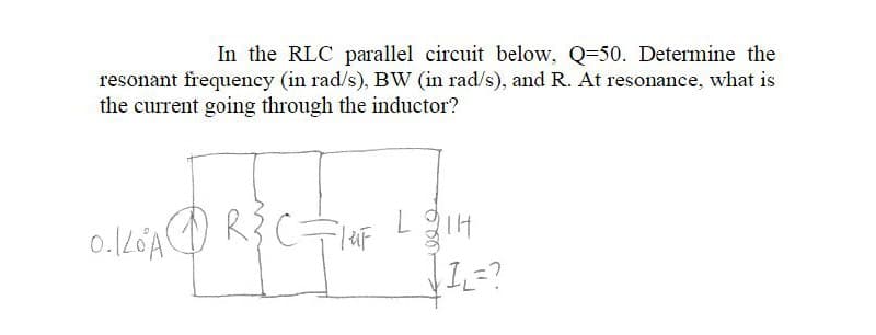 In the RLC parallel circuit below, Q-50. Determine the
resonant frequency (in rad/s), BW (in rad/s), and R. At resonance, what is
the current going through the inductor?
0.120A
CFIUF
L 21H
√1,=?