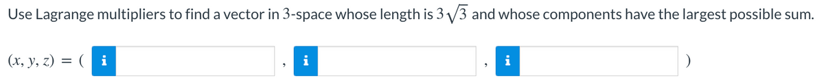 Use Lagrange multipliers to find a vector in 3-space whose length is 3 /3 and whose components have the largest possible sum.
(x, y, z) = ( i
i
