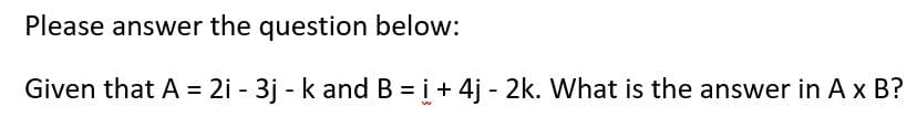 Please answer the question below:
Given that A = 2i - 3j - k and B = i +4j - 2k. What is the answer in A x B?