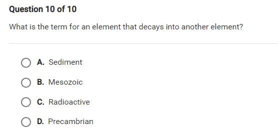 Question 10 of 10
What is the term for an element that decays into another element?
O A. Sediment
O B. Mesozoic
O C. Radioactive
O D. Precambrian
