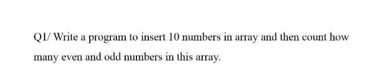Q1/ Write a program to insert 10 numbers in array and then count how
many even and odd numbers in this array.
