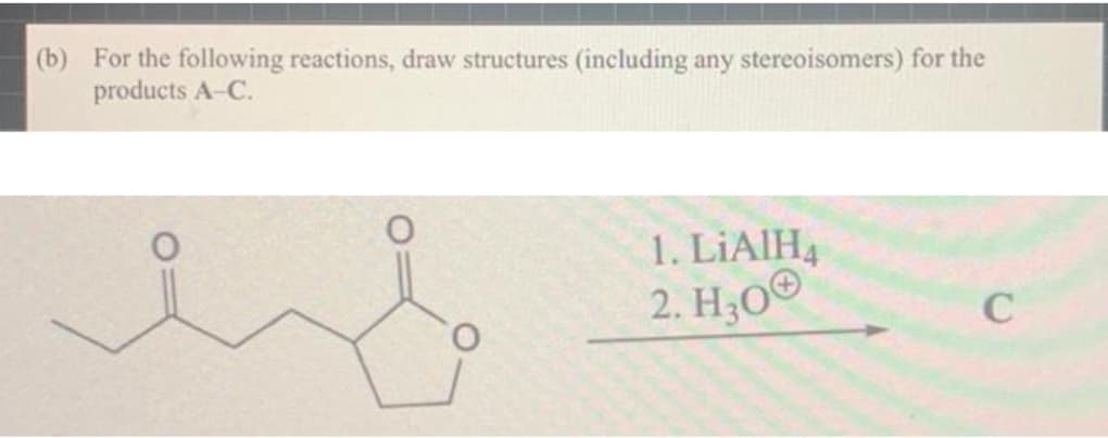 (b) For the following reactions, draw structures (including any stereoisomers) for the
products A-C.
1. LIAIH4
2. H30
