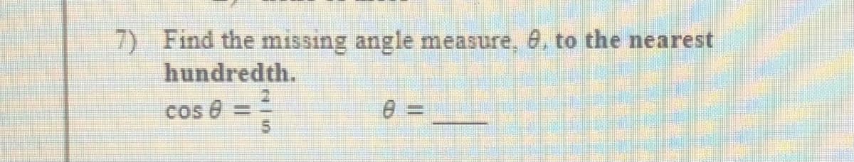 7) Find the missing angle measure, 8, to the nearest
hundredth.
Cos e =
