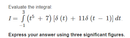 Evaluate the integral:
3
I= S (t5 + 7) [8 (t) + 115 (t – 1)] dt.
-1
Express your answer using three significant figures.
