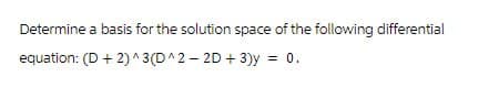 Determine a basis for the solution space of the following differential
equation: (D + 2)^3(D^2-2D+3)y = 0.