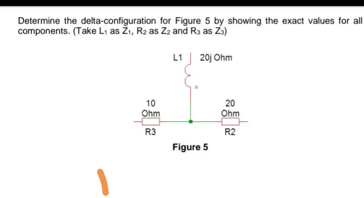 Determine the delta-configuration for Figure 5 by showing the exact values for all
components. (Take L1 as Ži, R2 as Z2 and R3 as Z3)
L1| 20j Ohm
10
Ohm
20
Ohm
R3
R2
Figure 5
