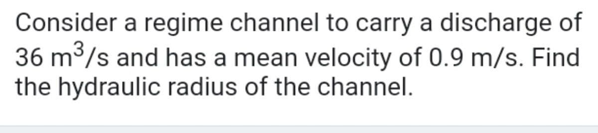 Consider a regime channel to carry a discharge of
36 m³/s and has a mean velocity of 0.9 m/s. Find
the hydraulic radius of the channel.
