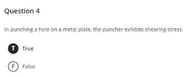 Question 4
In punching a hole on a metal plate, the puncher exhibits shearing stress.
T True
F) False
