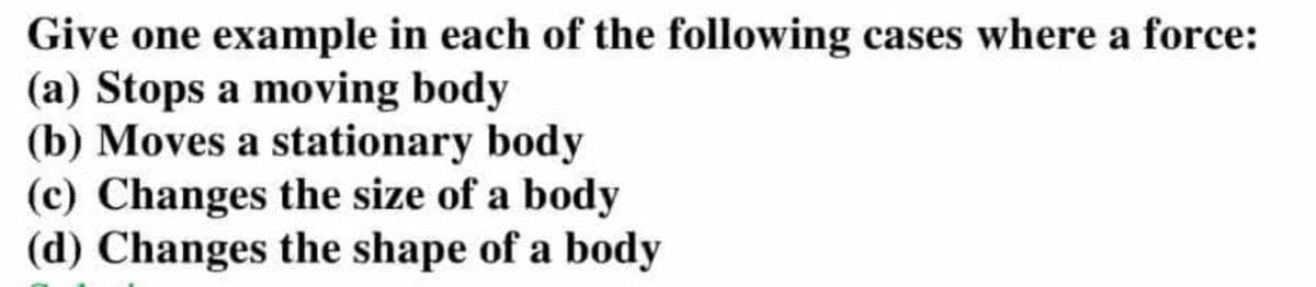 Give one example in each of the following cases where a force:
(a) Stops a moving body
(b) Moves a stationary body
(c) Changes the size of a body
(d) Changes the shape of a body