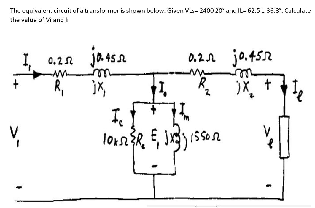 The equivalent circuit of a transformer is shown below. Given VLs= 2400 20° and IL= 62.5 L-36.8°. Calculate
the value of Vi and li
0.25
jo. 45.52
0,22 j 0452
M
m
+
R₁
R
jX₂ +
I. I
75
V
10k52³R₂ E₁ jx33 15 50 52
jx,
„I.