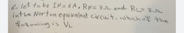 i let to be IN= 6 A, RN= 32 and RL 3U
inthe Norton equivalent circuit.which of the
following is VL
