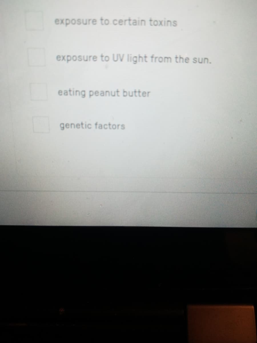 exposure to certain toxins
exposure to UV light from the sun.
eating peanut butter
genetic factors
