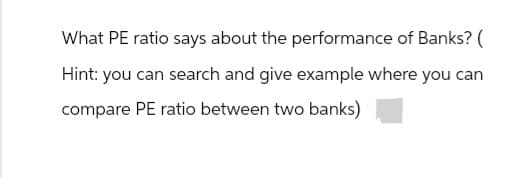 What PE ratio says about the performance of Banks? (
Hint: you can search and give example where you can
compare PE ratio between two banks)