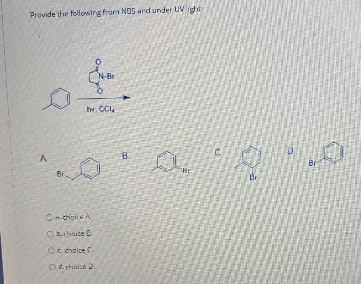 Provide the following from NBS and under UV light:
N-Br
hv. CCI,
D.
B.
Br
A.
Br
Br
Br
O a. choice A.
O b. choice B.
Oc. choice C.
O d. choice D.
