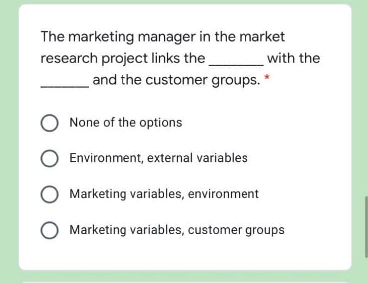 The marketing manager in the market
with the
research project links the
and the customer groups.
None of the options
Environment, external variables
O Marketing variables, environment
Marketing variables, customer groups
