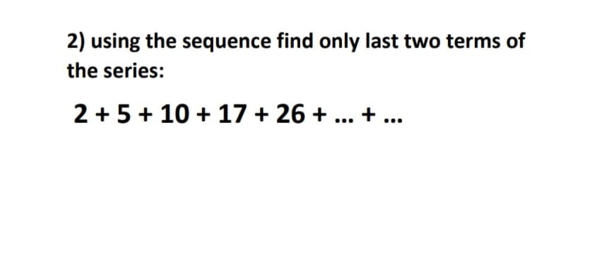2) using the sequence find only last two terms of
the series:
2 + 5+ 10 + 17 + 26 + ... + ...

