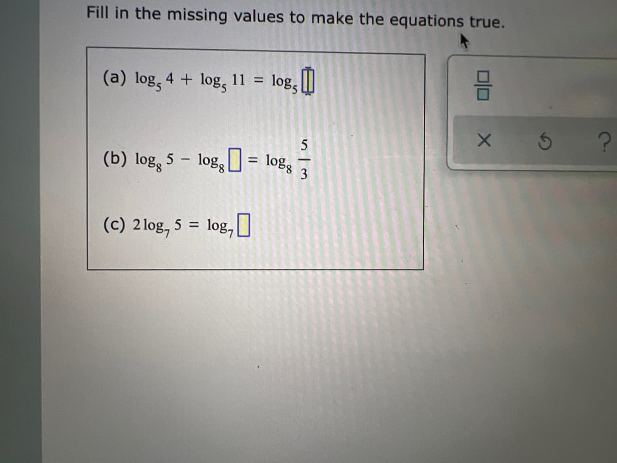 Fill in the missing values to make the equations true.
(a) log, 4 + log,
log3
11 =
5
(b) log, 5 – log,= log, -
(c) 2 log, 5 = log,
