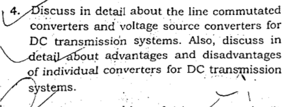 4. Discuss in detail about the line commutated
converters and voltage source converters for
DC transmission systems. Also, discuss in
detail about advantages and disadvantages
of individual converters for DC transmission
systems.
