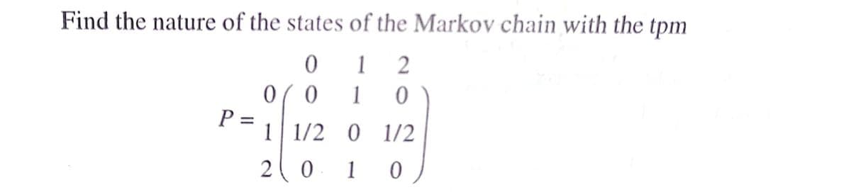 Find the nature of the states of the Markov chain with the tpm
1 2
1 0
0( 0
P =
1 1/2 0 1/2
2( 0
1 0
