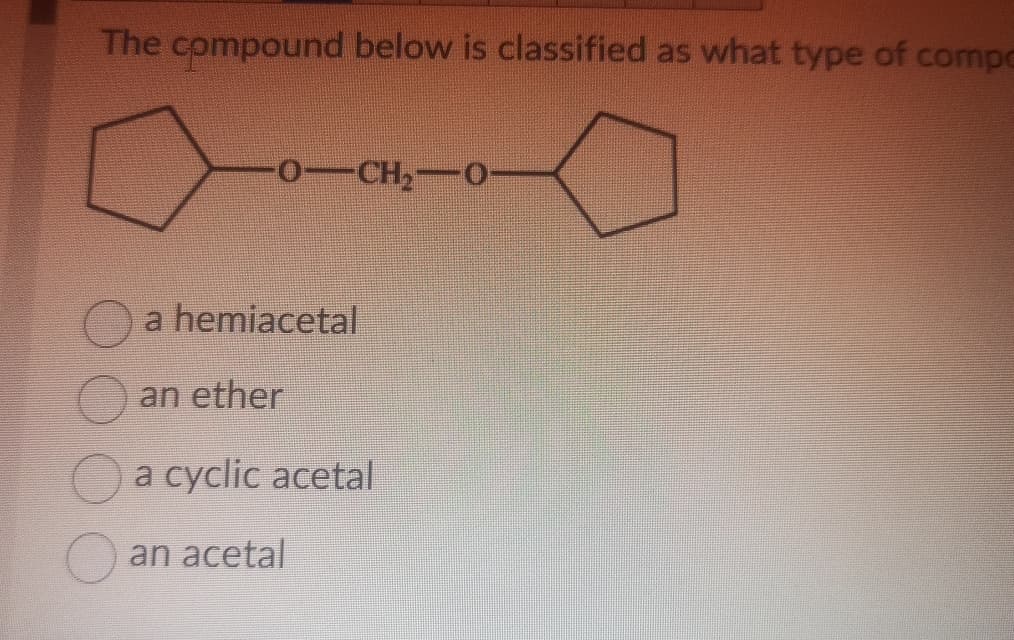 The compound below is classified as what type of compo
-OCH, 0-
a hemiacetal
an ether
a cyclic acetal
an acetal