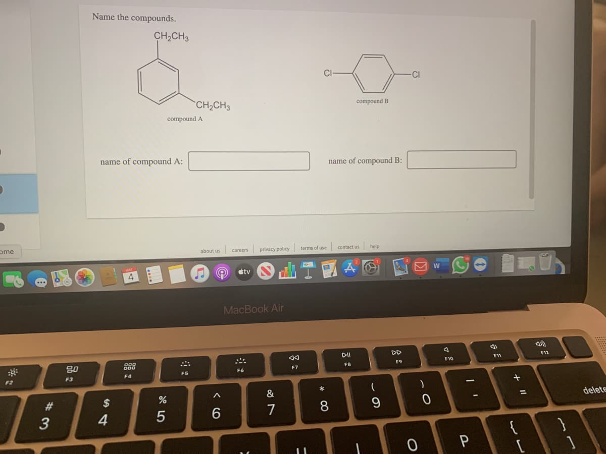 Name the compounds.
CH,CH3
CI
`CH2CH3
compound B
compound A
name of compound A:
name of compound B:
ome
about us
privacy policy terms of use contact us help
careers
4
étv
W
MacBook Air
DII
DD
888
F12
80
F9
F10
F11
F8
F5
F6
F7
F3
F4
F2
&
#3
$
delete
7
8
3
4
{
P
言
+
