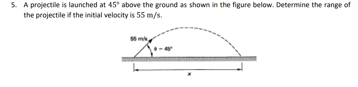 5. A projectile is launched at 45° above the ground as shown in the figure below. Determine the range of
the projectile if the initial velocity is 55 m/s.
55 m/s
45°
