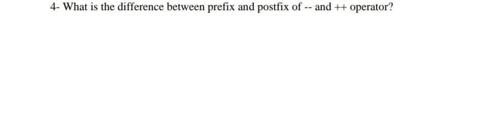 4- What is the difference between prefix and postfix of -- and ++ operator?
