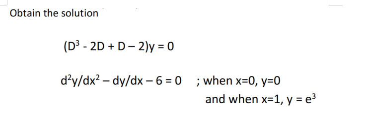 Obtain the solution
(D³ - 2D + D- 2)y = 0
d'y/dx? – dy/dx - 6 = 0 ; when x=0, y=0
and when x=1, y = e³
