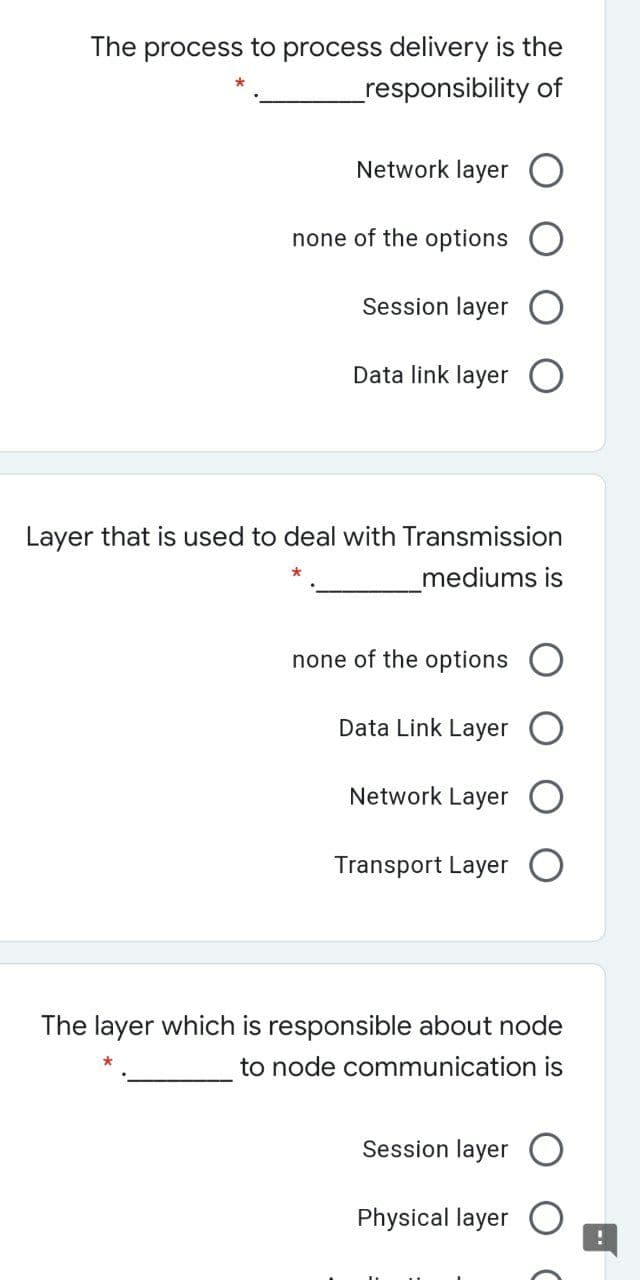 The process to process delivery is the
responsibility of
Network layer O
none of the options
Session layer
Data link layer
Layer that is used to deal with Transmission
mediums is
none of the options
Data Link Layer
Network Layer
Transport Layer
The layer which is responsible about node
to node communication is
Session layer O
Physical layer
