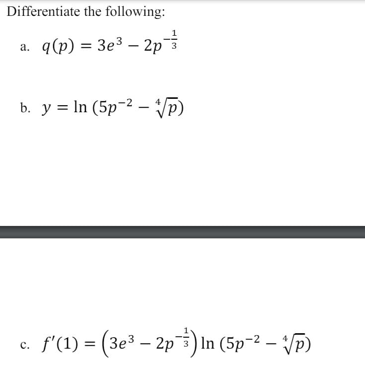 Differentiate the following:
1
a. q(p) = 3e³ — 2p¯‍³
b. y = ln (5p² - √p)
c. f'(1) = (3e³ — 2p¯³½³) In (5p² - √p)