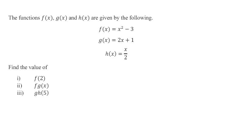 The functions f(x), g(x) and h(x) are given by the following.
f(x) = x² - 3
g(x)=2x+1
h(x) =
x
2
Find the value of
i)
f(2)
ii)
fg(x)
iii)
gh(5)